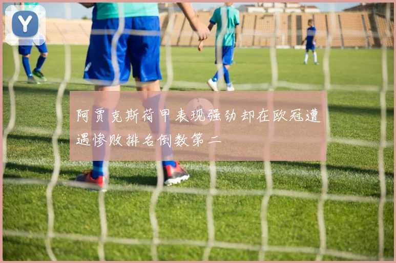 阿贾克斯荷甲表现强劲却在欧冠遭遇惨败排名倒数第二
