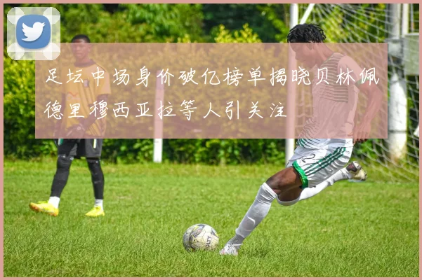 足坛中场身价破亿榜单揭晓贝林佩德里穆西亚拉等人引关注