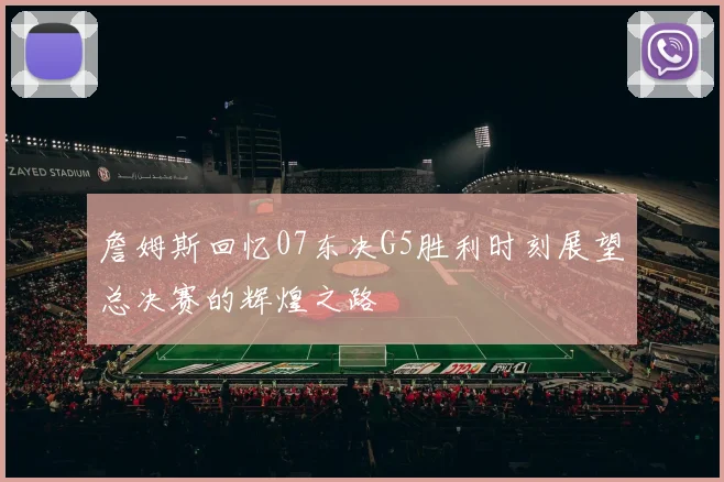 詹姆斯回忆07东决G5胜利时刻展望总决赛的辉煌之路