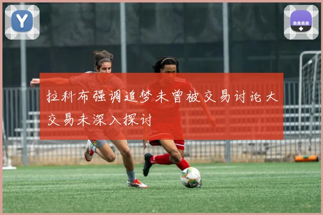 拉科布强调追梦未曾被交易讨论大交易未深入探讨