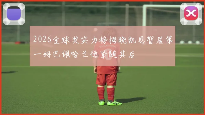2026金球奖实力榜揭晓凯恩暂居第一姆巴佩哈兰德紧随其后