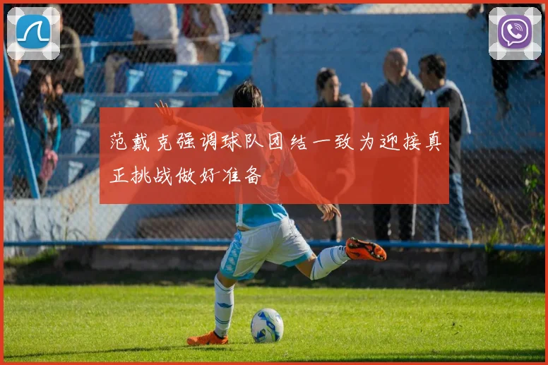 范戴克强调球队团结一致为迎接真正挑战做好准备