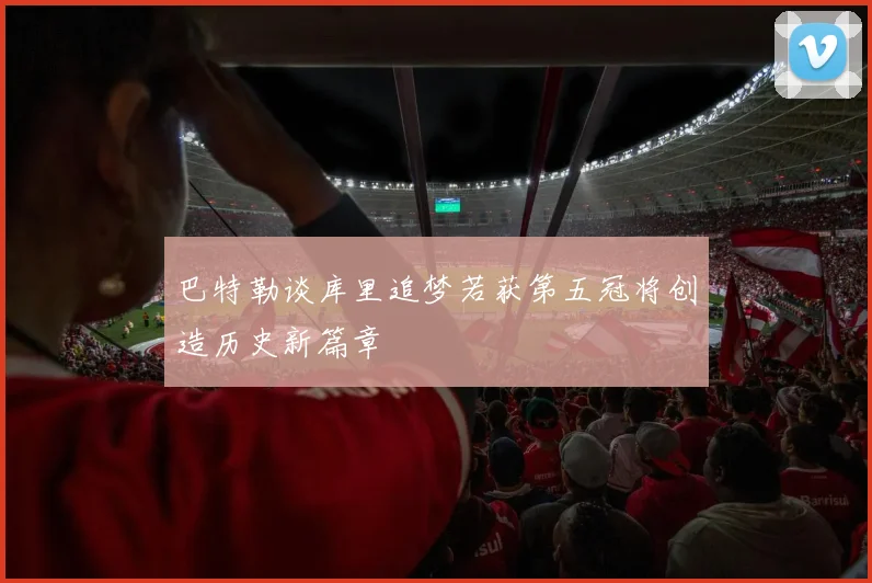 巴特勒谈库里追梦若获第五冠将创造历史新篇章