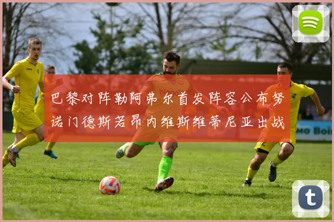 巴黎对阵勒阿弗尔首发阵容公布努诺门德斯若昂内维斯维蒂尼亚出战