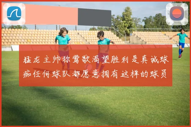 猛龙主帅称莺歌渴望胜利是真诚球痴任何球队都愿意拥有这样的球员