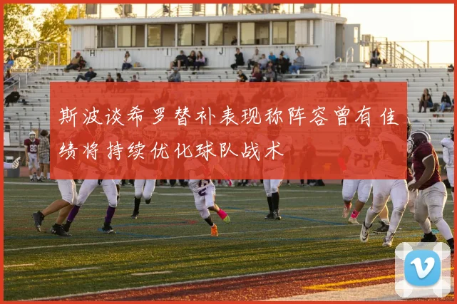 斯波谈希罗替补表现称阵容曾有佳绩将持续优化球队战术