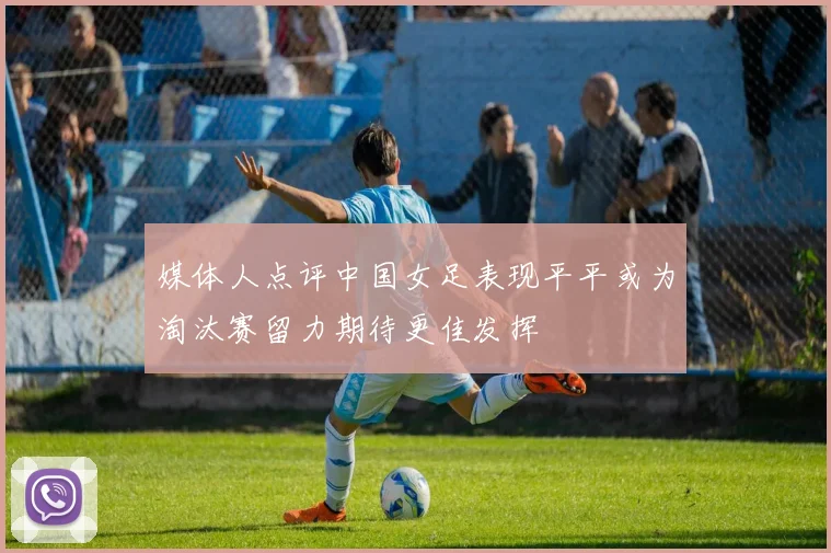 媒体人点评中国女足表现平平或为淘汰赛留力期待更佳发挥