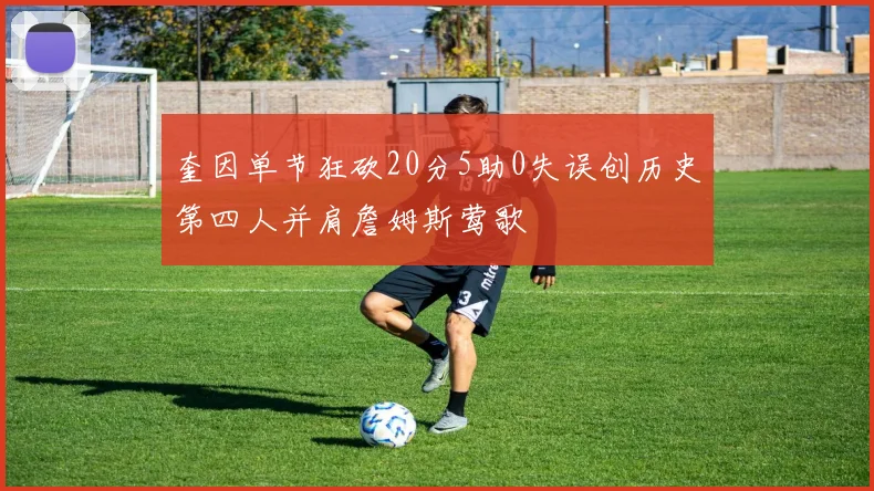 奎因单节狂砍20分5助0失误创历史第四人并肩詹姆斯莺歌