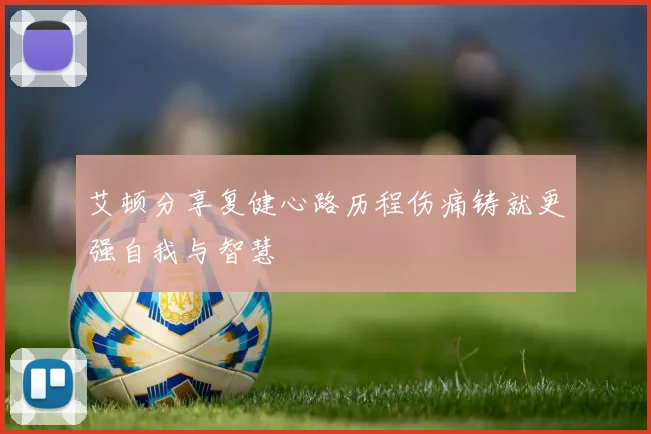 艾顿分享复健心路历程伤痛铸就更强自我与智慧