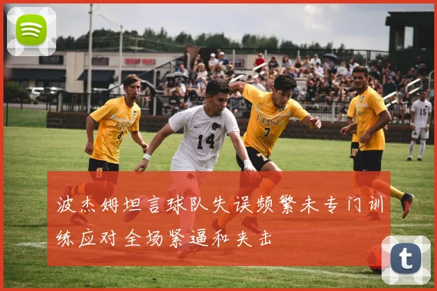 波杰姆坦言球队失误频繁未专门训练应对全场紧逼和夹击