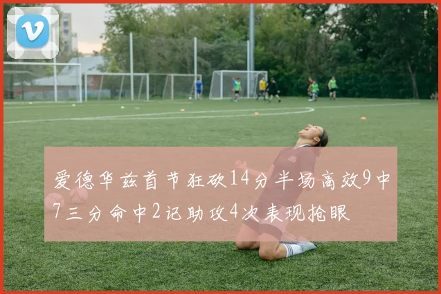 爱德华兹首节狂砍14分半场高效9中7三分命中2记助攻4次表现抢眼