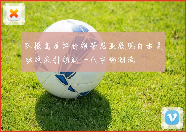 队报高度评价维蒂尼亚展现自由灵动风采引领新一代中场潮流