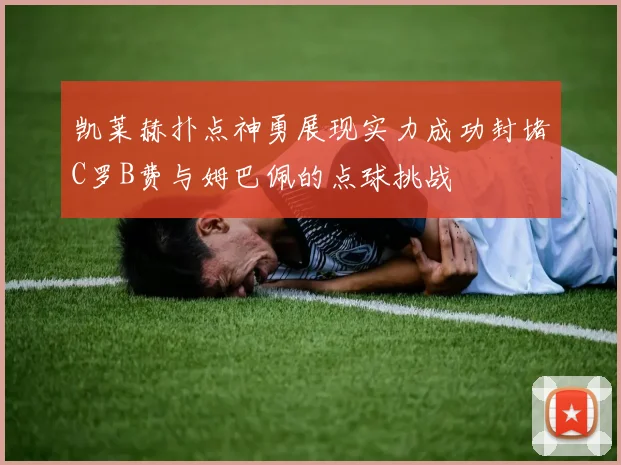 凯莱赫扑点神勇展现实力成功封堵C罗B费与姆巴佩的点球挑战
