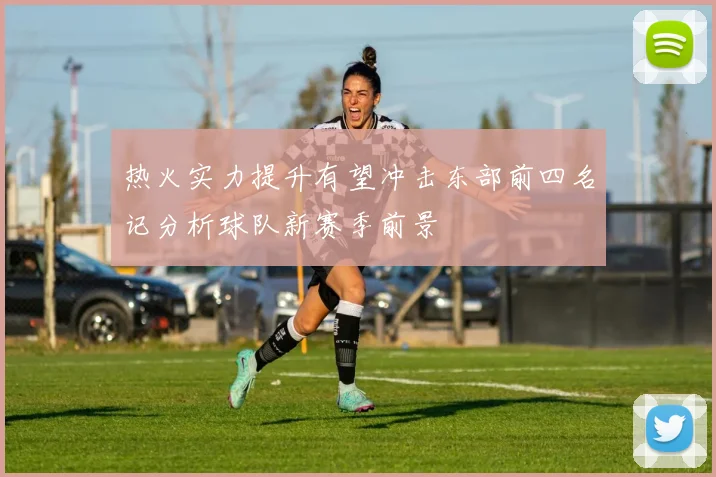 热火实力提升有望冲击东部前四名记分析球队新赛季前景