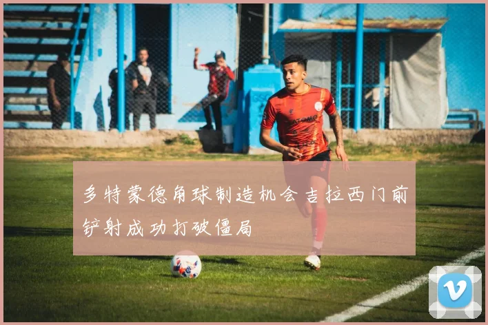 多特蒙德角球制造机会吉拉西门前铲射成功打破僵局
