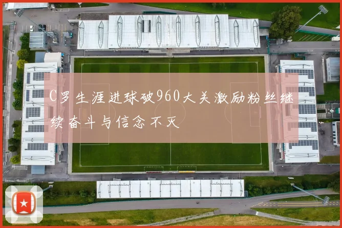 C罗生涯进球破960大关激励粉丝继续奋斗与信念不灭