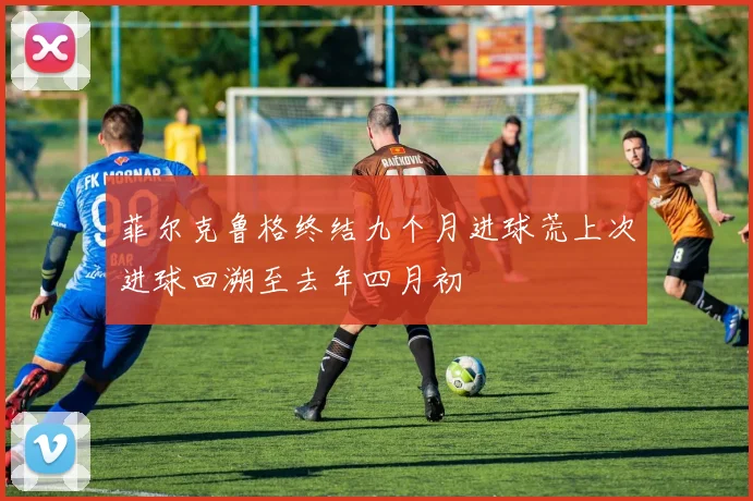 菲尔克鲁格终结九个月进球荒上次进球回溯至去年四月初