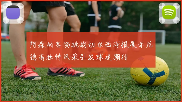 阿森纳客场挑战切尔西海报展示厄德高独特风采引发球迷期待