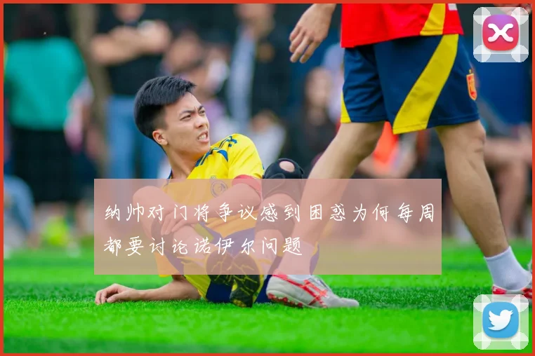 纳帅对门将争议感到困惑为何每周都要讨论诺伊尔问题