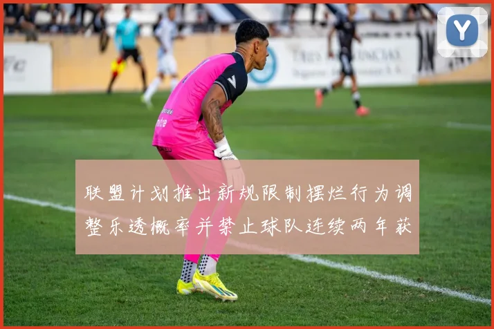 联盟计划推出新规限制摆烂行为调整乐透概率并禁止球队连续两年获得前四选秀权