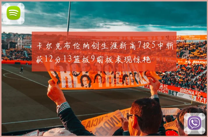 卡尔克布伦纳创生涯新高7投5中斩获12分13篮板9前板表现惊艳