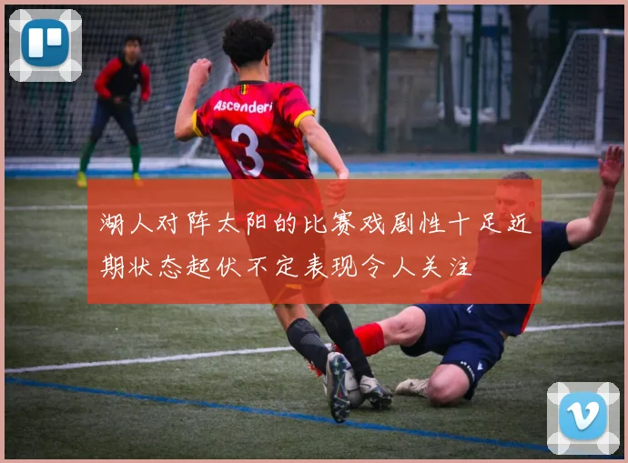 湖人对阵太阳的比赛戏剧性十足近期状态起伏不定表现令人关注