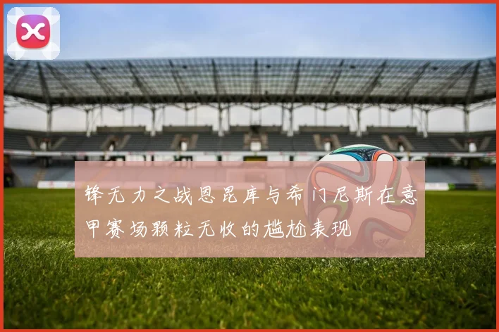 锋无力之战恩昆库与希门尼斯在意甲赛场颗粒无收的尴尬表现