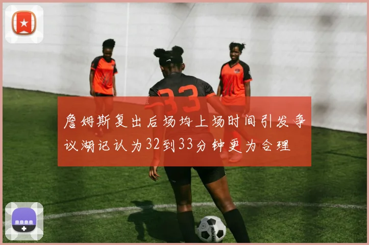 詹姆斯复出后场均上场时间引发争议湖记认为32到33分钟更为合理
