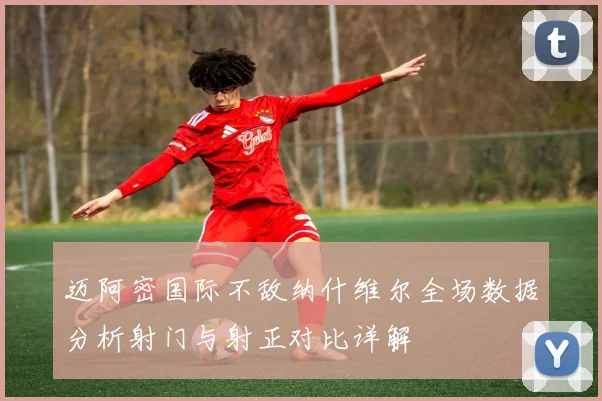 迈阿密国际不敌纳什维尔全场数据分析射门与射正对比详解