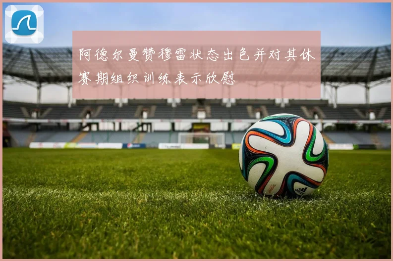 阿德尔曼赞穆雷状态出色并对其休赛期组织训练表示欣慰