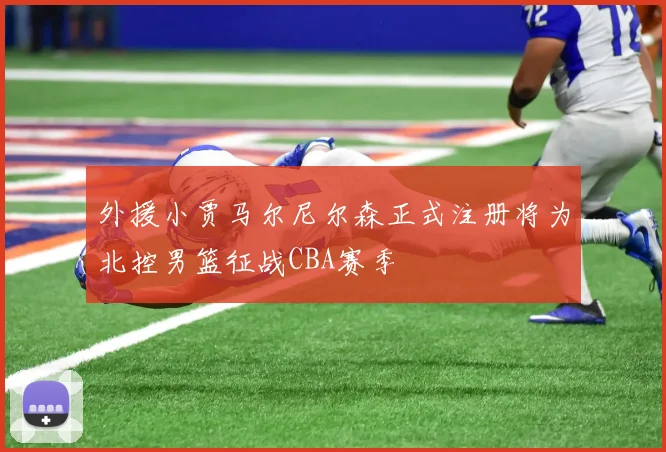 外援小贾马尔尼尔森正式注册将为北控男篮征战CBA赛季