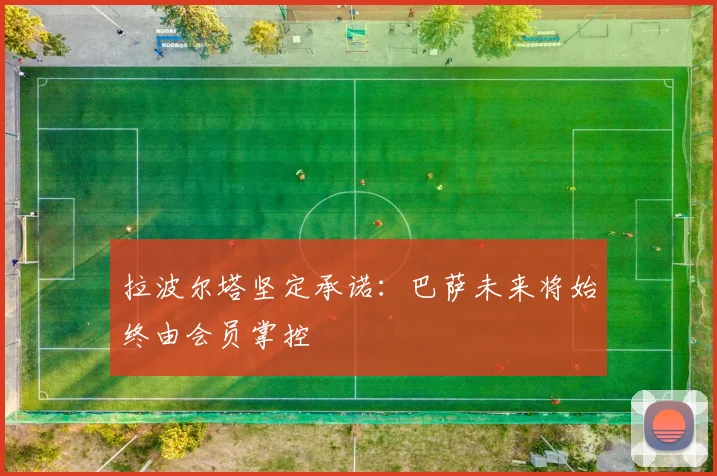 拉波尔塔坚定承诺：巴萨未来将始终由会员掌控