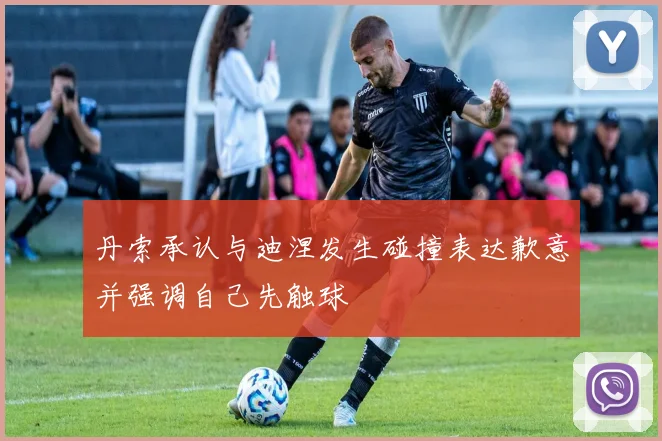 丹索承认与迪涅发生碰撞表达歉意并强调自己先触球