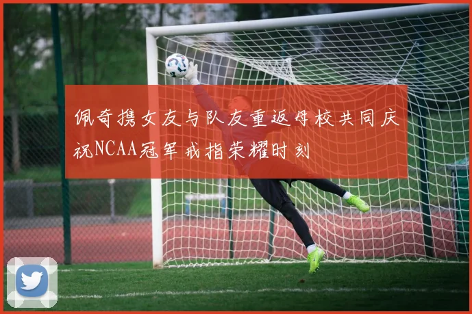 佩奇携女友与队友重返母校共同庆祝NCAA冠军戒指荣耀时刻