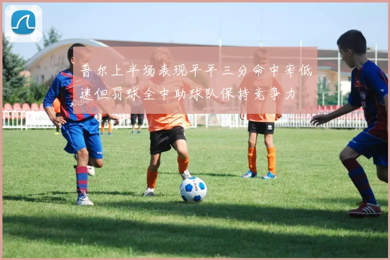 普尔上半场表现平平三分命中率低迷但罚球全中助球队保持竞争力