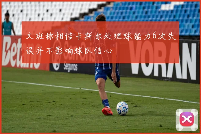 文班称相信卡斯尔处理球能力6次失误并不影响球队信心