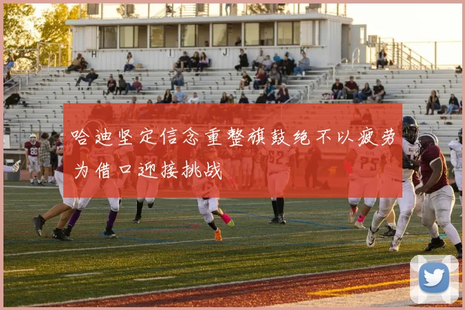 哈迪坚定信念重整旗鼓绝不以疲劳为借口迎接挑战