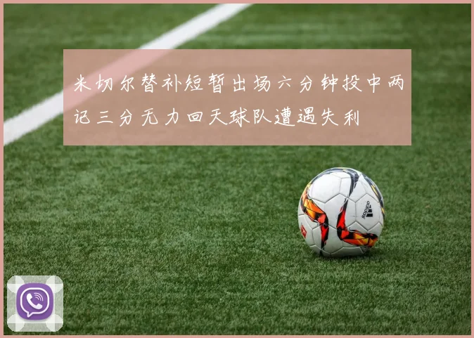 米切尔替补短暂出场六分钟投中两记三分无力回天球队遭遇失利