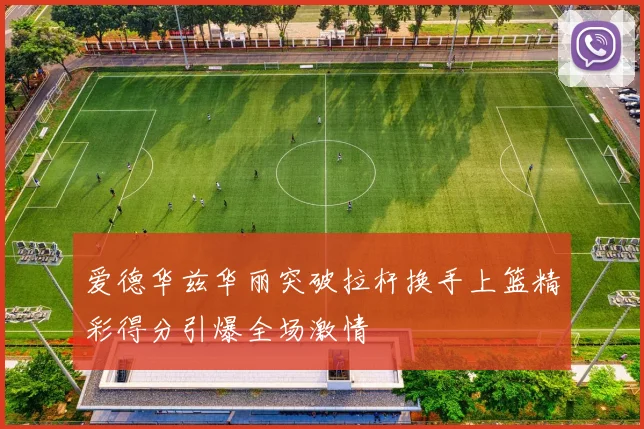 爱德华兹华丽突破拉杆换手上篮精彩得分引爆全场激情