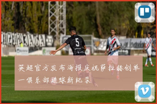 英超官方发布海报庆祝萨拉赫创单一俱乐部进球新纪录