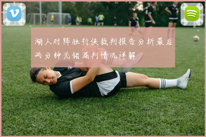 湖人对阵独行侠裁判报告分析最后两分钟无错漏判情况详解