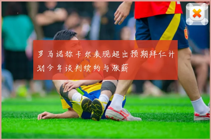 罗马诺称卡尔表现超出预期拜仁计划今年谈判续约与涨薪