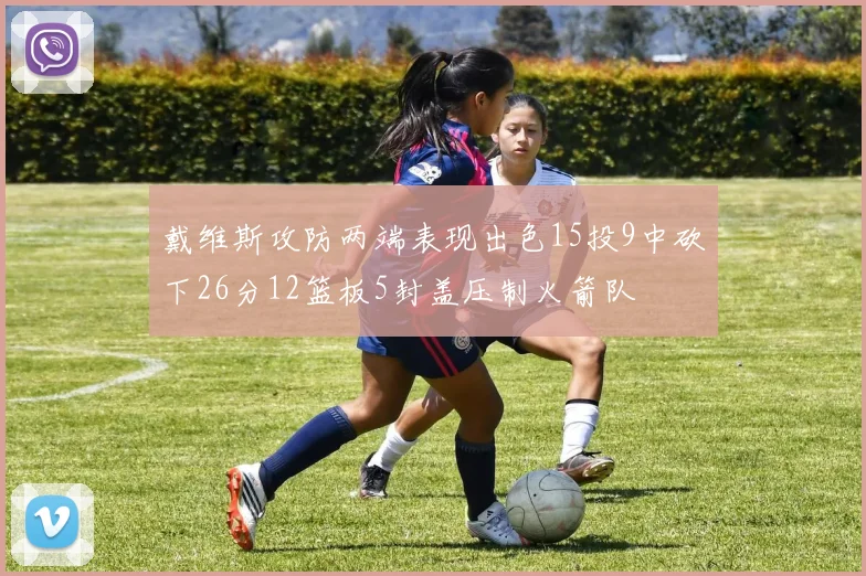 戴维斯攻防两端表现出色15投9中砍下26分12篮板5封盖压制火箭队