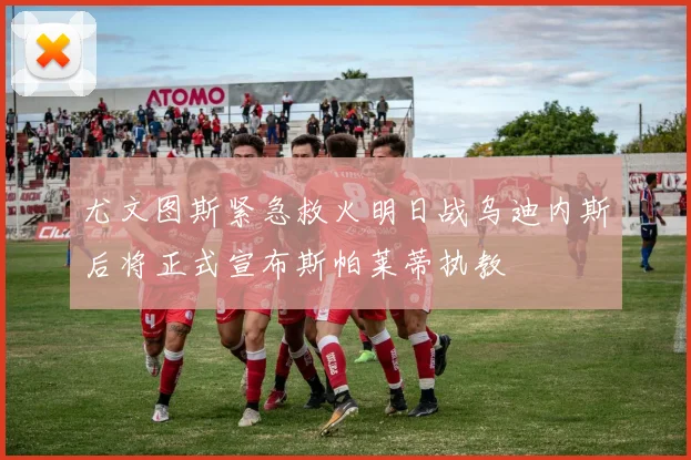 尤文图斯紧急救火明日战乌迪内斯后将正式宣布斯帕莱蒂执教