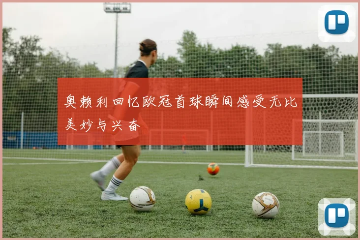 奥赖利回忆欧冠首球瞬间感受无比美妙与兴奋