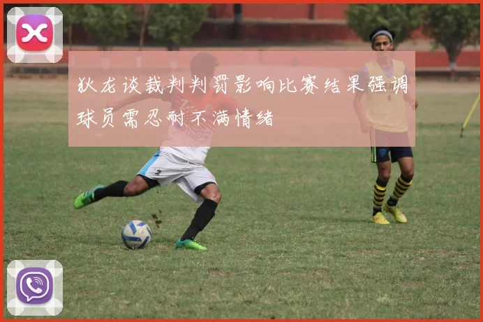 狄龙谈裁判判罚影响比赛结果强调球员需忍耐不满情绪