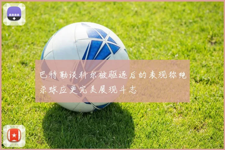 巴特勒谈科尔被驱逐后的表现称绝杀球应更完美展现斗志