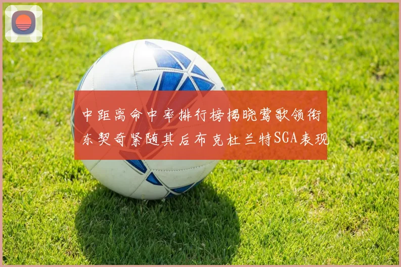 中距离命中率排行榜揭晓莺歌领衔东契奇紧随其后布克杜兰特SGA表现不俗