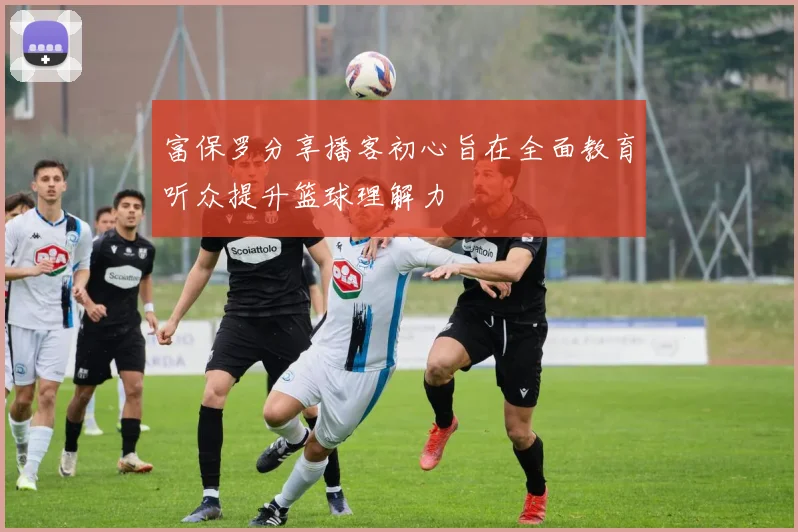 富保罗分享播客初心旨在全面教育听众提升篮球理解力