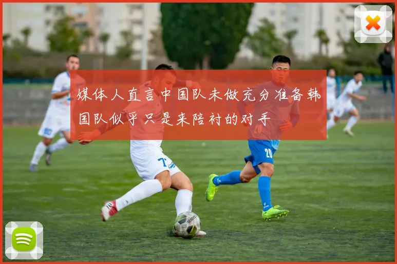 媒体人直言中国队未做充分准备韩国队似乎只是来陪衬的对手